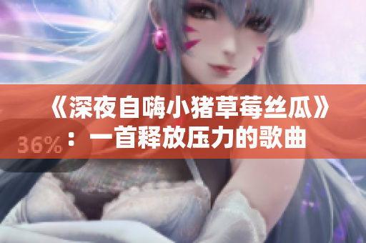 《深夜自嗨小猪草莓丝瓜》：一首释放压力的歌曲