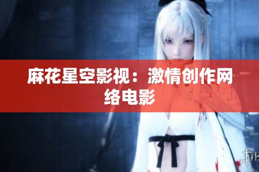 麻花星空影视：激情创作网络电影