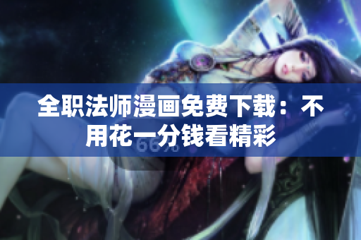 全职法师漫画免费下载：不用花一分钱看精彩