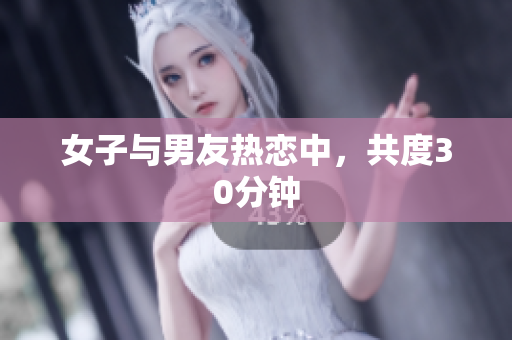 女子与男友热恋中，共度30分钟
