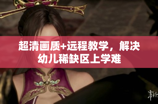 超清画质+远程教学，解决幼儿稀缺区上学难