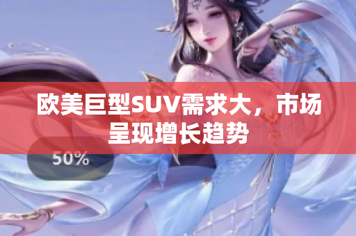 欧美巨型SUV需求大，市场呈现增长趋势