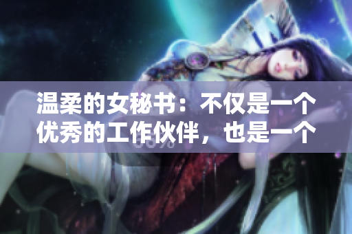 温柔的女秘书：不仅是一个优秀的工作伙伴，也是一个值得信赖的朋友