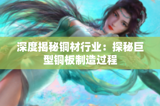 深度揭秘铜材行业：探秘巨型铜板制造过程