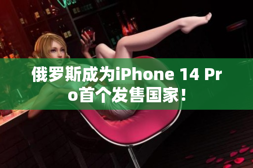 俄罗斯成为iPhone 14 Pro首个发售国家！