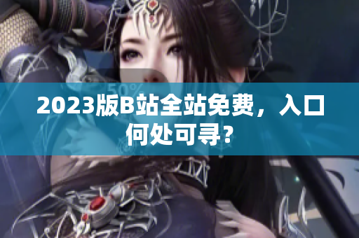 2023版B站全站免费，入口何处可寻？