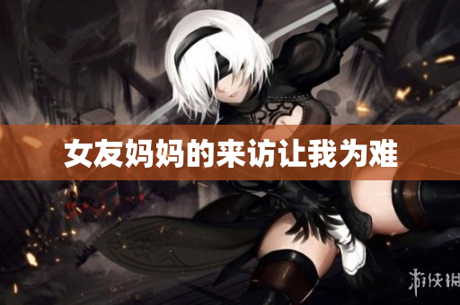 女友妈妈的来访让我为难