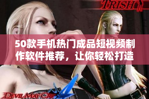 50款手机热门成品短视频制作软件推荐，让你轻松打造创意视频