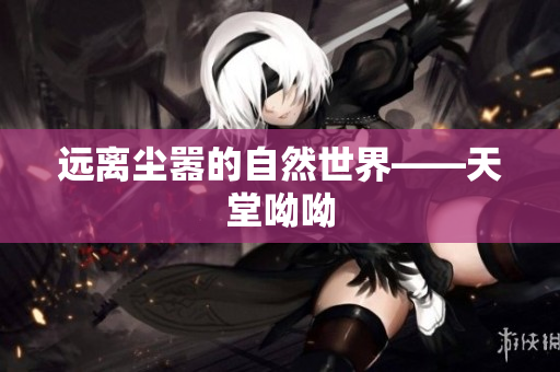 远离尘嚣的自然世界——天堂呦呦