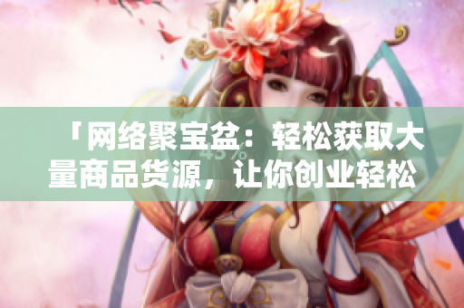 「网络聚宝盆：轻松获取大量商品货源，让你创业轻松不再难」