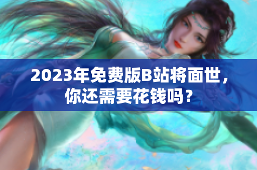 2023年免费版B站将面世，你还需要花钱吗？