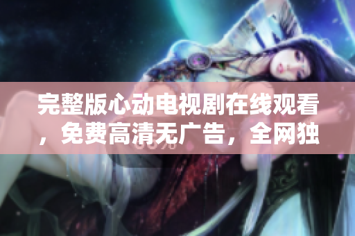 完整版心动电视剧在线观看，免费高清无广告，全网独家资源