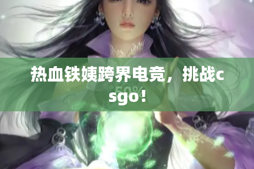 热血铁姨跨界电竞，挑战csgo！