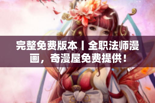 完整免费版本丨全职法师漫画，奇漫屋免费提供！