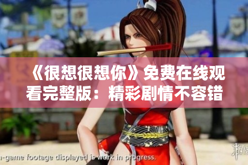 《很想很想你》免费在线观看完整版：精彩剧情不容错过！
