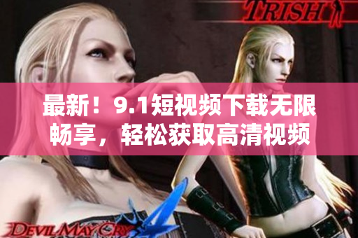 最新！9.1短视频下载无限畅享，轻松获取高清视频