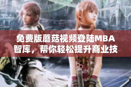 免费版蘑菇视频登陆MBA智库，帮你轻松提升商业技能