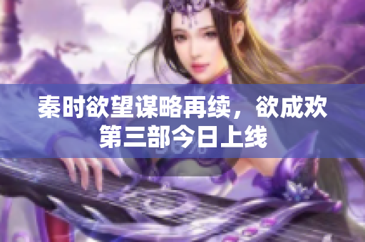 秦时欲望谋略再续，欲成欢第三部今日上线
