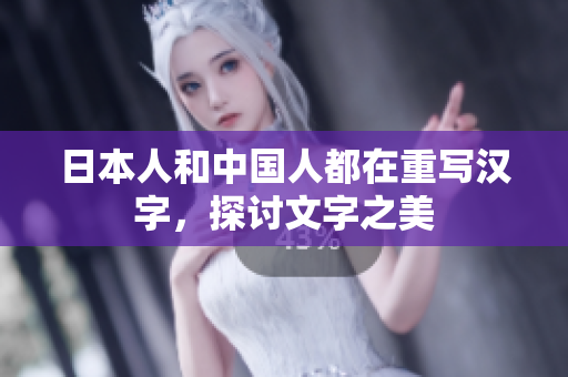 日本人和中国人都在重写汉字，探讨文字之美
