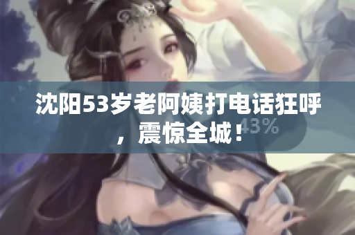 沈阳53岁老阿姨打电话狂呼，震惊全城！