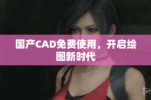 国产CAD免费使用，开启绘图新时代