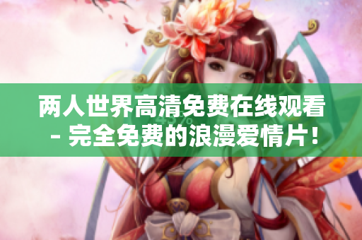 两人世界高清免费在线观看 – 完全免费的浪漫爱情片！