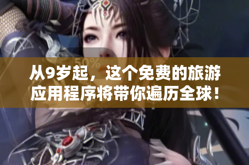 从9岁起，这个免费的旅游应用程序将带你遍历全球！