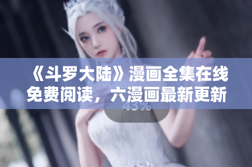《斗罗大陆》漫画全集在线免费阅读，六漫画最新更新