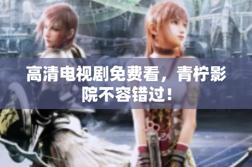高清电视剧免费看，青柠影院不容错过！