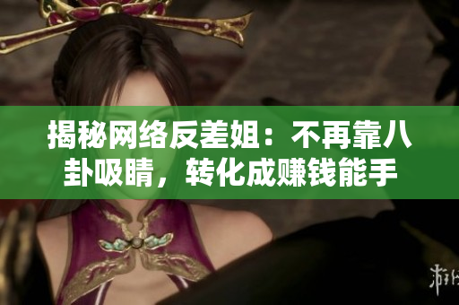 揭秘网络反差姐：不再靠八卦吸睛，转化成赚钱能手