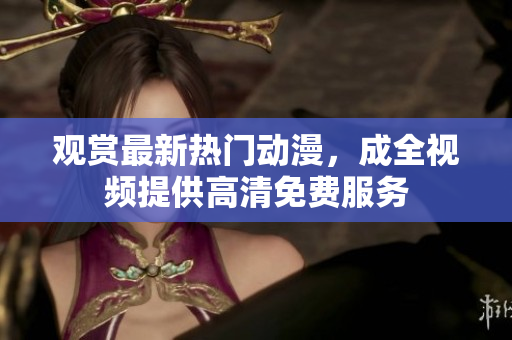 观赏最新热门动漫，成全视频提供高清免费服务