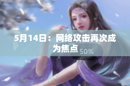 5月14日：网络攻击再次成为焦点