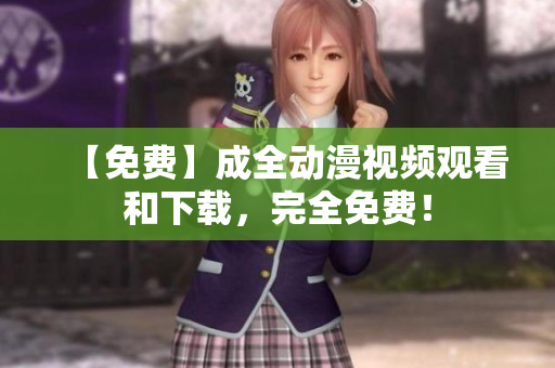 【免费】成全动漫视频观看和下载，完全免费！