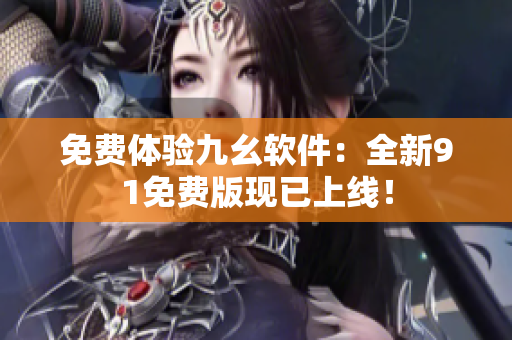 免费体验九幺软件：全新91免费版现已上线！