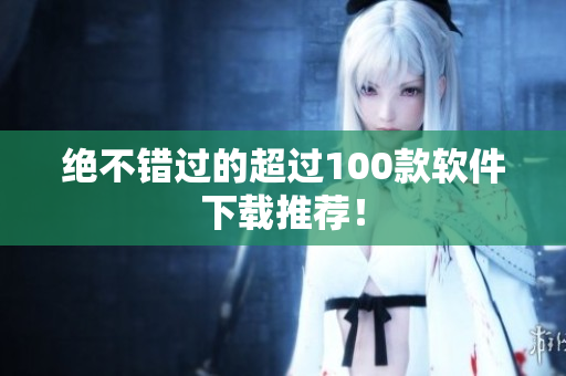 绝不错过的超过100款软件下载推荐！