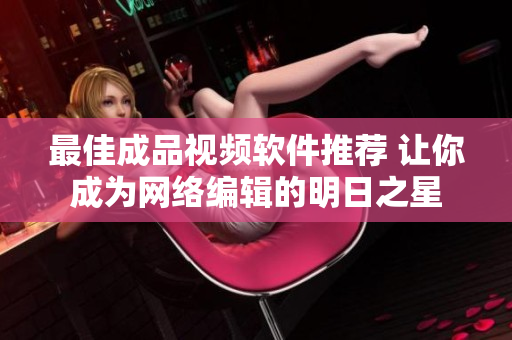 最佳成品视频软件推荐 让你成为网络编辑的明日之星