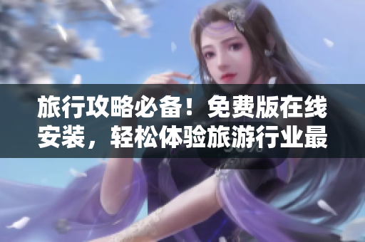 旅行攻略必备！免费版在线安装，轻松体验旅游行业最新动态！