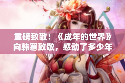 重磅致敬！《成年的世界》向韩寒致敬，感动了多少年轻人！