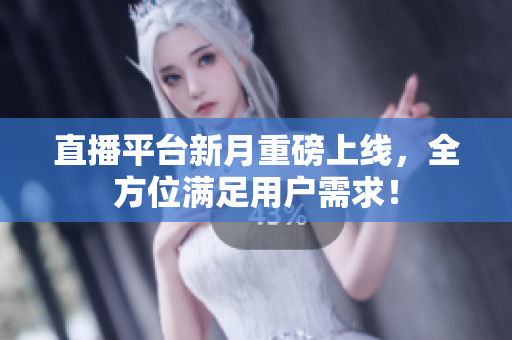 直播平台新月重磅上线，全方位满足用户需求！