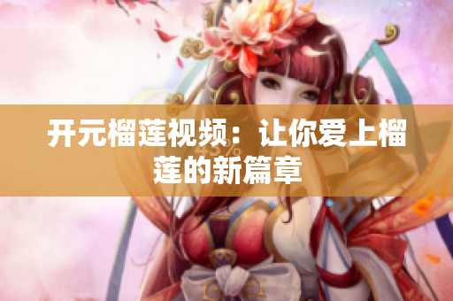 开元榴莲视频：让你爱上榴莲的新篇章