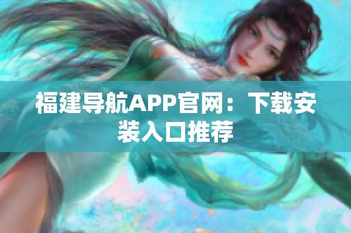 福建导航APP官网：下载安装入口推荐