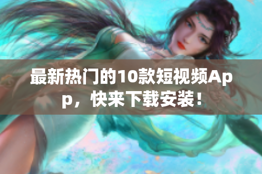 最新热门的10款短视频App，快来下载安装！