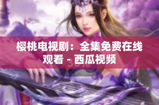 樱桃电视剧：全集免费在线观看 - 西瓜视频