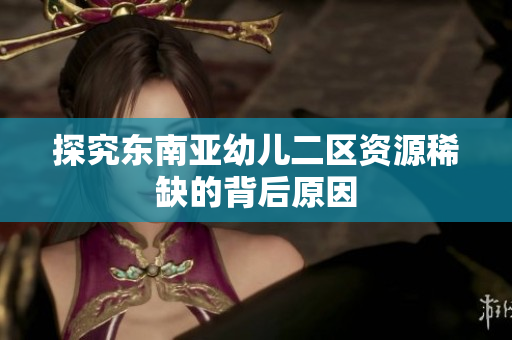 探究东南亚幼儿二区资源稀缺的背后原因