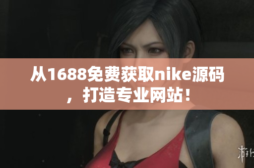 从1688免费获取nike源码，打造专业网站！