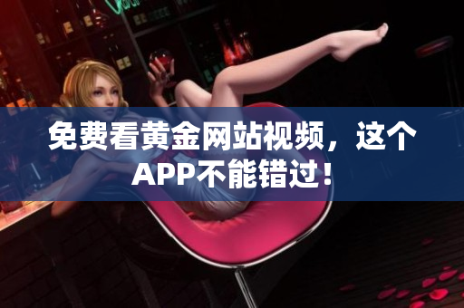 免费看黄金网站视频，这个APP不能错过！