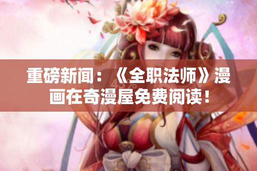 重磅新闻：《全职法师》漫画在奇漫屋免费阅读！