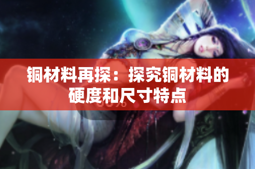 铜材料再探：探究铜材料的硬度和尺寸特点