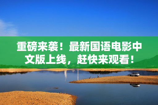 重磅来袭！最新国语电影中文版上线，赶快来观看！