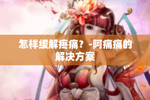 怎样缓解疼痛？-阿痛痛的解决方案